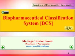 Biopharmaceutical Classification
System [BCS]
1
Department of Pharmaceutics | Sagar savale
Mr. Sagar Kishor Savale
[Department of Pharmaceutics]
avengersagar16@gmail.com
 