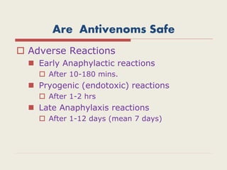 Are Antivenoms Safe
 Adverse Reactions
 Early Anaphylactic reactions
 After 10-180 mins.
 Pryogenic (endotoxic) reactions
 After 1-2 hrs
 Late Anaphylaxis reactions
 After 1-12 days (mean 7 days)
 