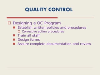 QUALITY CONTROL
 Designing a QC Program
 Establish written policies and procedures
 Corrective action procedures
 Train all staff
 Design forms
 Assure complete documentation and review
 