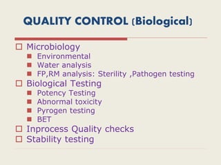 QUALITY CONTROL (Biological)
 Microbiology
 Environmental
 Water analysis
 FP,RM analysis: Sterility ,Pathogen testing
 Biological Testing
 Potency Testing
 Abnormal toxicity
 Pyrogen testing
 BET
 Inprocess Quality checks
 Stability testing
 