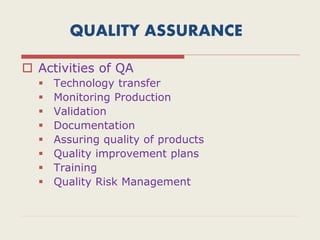 QUALITY ASSURANCE
 Activities of QA
 Technology transfer
 Monitoring Production
 Validation
 Documentation
 Assuring quality of products
 Quality improvement plans
 Training
 Quality Risk Management
 