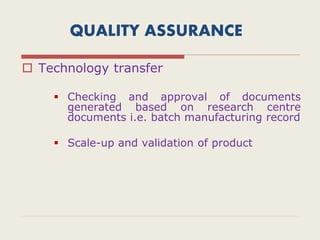 QUALITY ASSURANCE
 Technology transfer
 Checking and approval of documents
generated based on research centre
documents i.e. batch manufacturing record
 Scale-up and validation of product
 