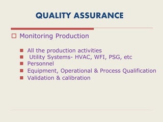 QUALITY ASSURANCE
 Monitoring Production
 All the production activities
 Utility Systems- HVAC, WFI, PSG, etc
 Personnel
 Equipment, Operational & Process Qualification
 Validation & calibration
 