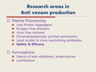 Research areas in
Anti venom production
 Plasma Processcing
 Less Protein Aggregates
 Pyrogen Free Antisera
 Virus Free Antisera
 Chromatographically purified antivenoms
 Least protein & more neutralizing antibodies
 Safety & Efficacy
 Formulations
 Search of best stabilizers, preservatives
 Lyohilization
 
