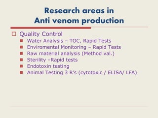 Research areas in
Anti venom production
 Quality Control
 Water Analysis – TOC, Rapid Tests
 Enviromental Monitoring – Rapid Tests
 Raw material analysis (Method val.)
 Sterility –Rapid tests
 Endotoxin testing
 Animal Testing 3 R’s (cytotoxic / ELISA/ LFA)
 