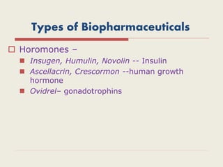 Types of Biopharmaceuticals
 Horomones –
 Insugen, Humulin, Novolin -- Insulin
 Ascellacrin, Crescormon --human growth
hormone
 Ovidrel– gonadotrophins
 
