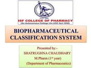 Presented by:-
SHATRUGHNA CHAUDHARY
M.Pharm (1st year)
(Department of Pharmaceutics)
BIOPHARMACEUTICAL
CLASSIFICATION SYSTEM
 
