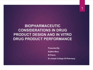 BIOPHARMACEUTIC
CONSIDERATIONS IN DRUG
PRODUCT DESIGN AND IN VITRO
DRUG PRODUCT PERFORMANCE
Presented By
Sujitha Mary
M Pharm
St Joseph College Of Pharmacy
1
 