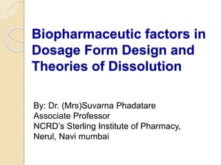 Biopharmaceutic factors in
Dosage Form Design and
Theories of Dissolution
By: Dr. (Mrs)Suvarna Phadatare
Associate Professor
NCRD’s Sterling Institute of Pharmacy,
Nerul, Navi mumbai
 