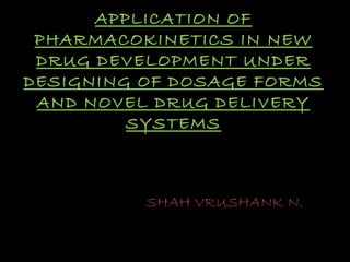 APPLICATION OF
PHARMACOKINETICS IN NEW
DRUG DEVELOPMENT UNDER
DESIGNING OF DOSAGE FORMS
AND NOVEL DRUG DELIVERY
SYSTEMS
SHAH VRUSHANK N.
 