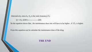 Alternatively, since 𝑘 𝑒 𝑉𝐷 is the total clearance 𝐶𝑙 𝑇
Q = 𝐶𝑙 𝑇 (EDC)----------------(III)
So the equation shows that , the maintenance dose rate will have to be higher , if 𝐶𝑙 𝑇 is higher.
From this equation can be calculate the maintenance dose of the drug.
THE END