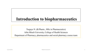 Introduction to biopharmaceutics
Tsegaye N. (B.Pharm., MSc in Pharmaceutics)
Arba Minch University, College of Health Sciences
Department of Pharmacy, pharmaceutics and social pharmacy course team
Biopharmaceutics 1
11/21/2023
 