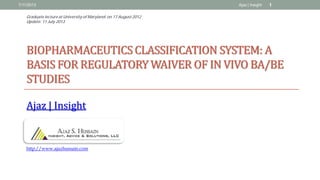BIOPHARMACEUTICSCLASSIFICATION SYSTEM: A
BASIS FOR REGULATORYWAIVER OF IN VIVO BA/BE
STUDIES
Ajaz | Insight
7/11/2013 1Ajaz | Insight
Graduate lecture at University of Maryland: on 17 August 2012
Update: 11 July 2013
http://www.ajazhussain.com
 