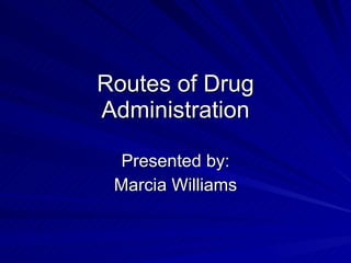 Routes of Drug Administration Presented by: Marcia Williams 