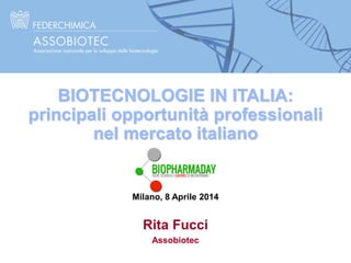 Rita Fucci
Assobiotec
Milano, 8 Aprile 2014
BIOTECNOLOGIE IN ITALIA:
principali opportunità professionali
nel mercato italiano
 