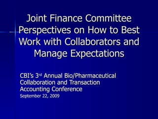 CBI’s 3 rd  Annual Bio/Pharmaceutical Collaboration and Transaction Accounting Conference September 22, 2009 Joint Finance Committee Perspectives on How to Best Work with Collaborators and Manage Expectations 