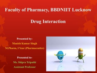 Faculty of Pharmacy, BBDNIIT Lucknow
Drug Interaction
Presented by-
Manish Kumar Singh
M.Pharm, I Year (Pharmaceutics)
Presented to-
Ms. Shipra Tripathi
Assistant Professor
 