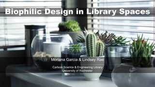 Biophilic Design in Library Spaces
Moriana Garcia & Lindsey Rae
Carlson Science & Engineering Library
University of Rochester
 