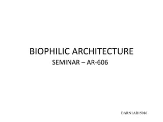 BIOPHILIC ARCHITECTURE
SEMINAR – AR-606
BARN1AR15016
 