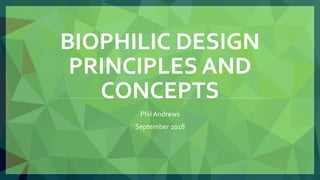 BIOPHILIC DESIGN
PRINCIPLES AND
CONCEPTS
Phil Andrews
September 2018
 