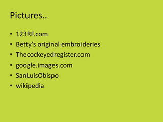 Pictures..
•   123RF.com
•   Betty’s original embroideries
•   Thecockeyedregister.com
•   google.images.com
•   SanLuisObispo
•   wikipedia
 
