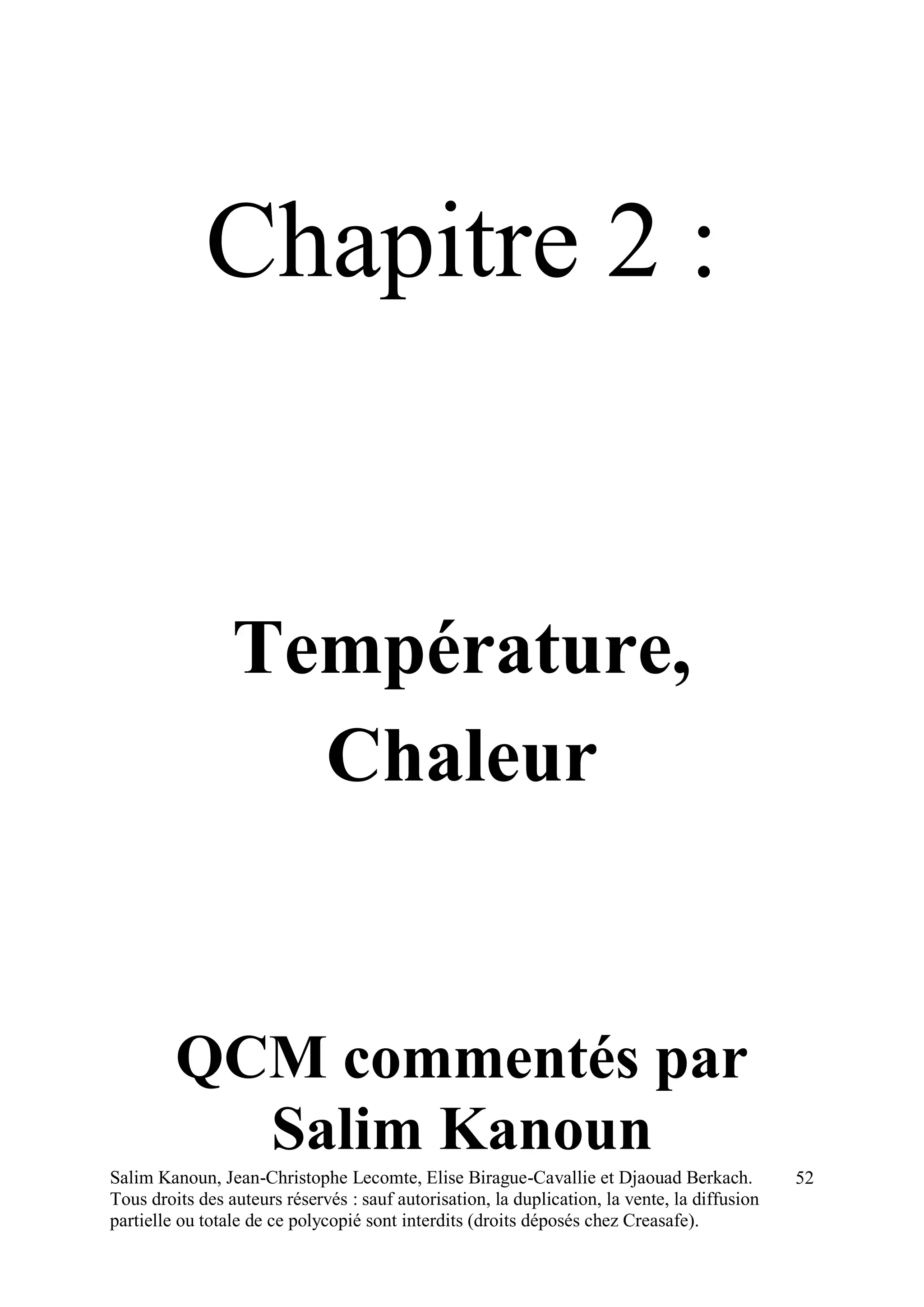 Salim Kanoun, Jean-Christophe Lecomte, Elise Birague-Cavallie et Djaouad Berkach.
Tous droits des auteurs réservés : sauf autorisation, la duplication, la vente, la diffusion
partielle ou totale de ce polycopié sont interdits (droits déposés chez Creasafe).
52
Chapitre 2 :
Température,
Chaleur
QCM commentés par
Salim Kanoun
 