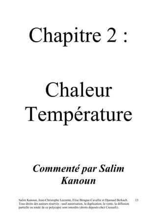 Salim Kanoun, Jean-Christophe Lecomte, Elise Birague-Cavallie et Djaouad Berkach.
Tous droits des auteurs réservés : sauf autorisation, la duplication, la vente, la diffusion
partielle ou totale de ce polycopié sont interdits (droits déposés chez Creasafe).
13
Chapitre 2 :
Chaleur
Température
Commenté par Salim
Kanoun
 