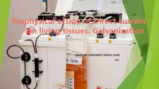 Biophysical action of Direct current
on living tissues. Galvanization.
MADE BY SARVARSH SINGH SAINI
57-
 