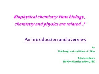 Biophysicalchemistry-Howbiology,
chemistryandphysicsarerelated..?
An introduction and overview
By
Shubhangi suri and Hinan -U- Nisa
B.tech students
SMVD university kakryal, J&K
 