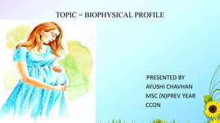 TOPIC = BIOPHYSICAL PROFILE
PRESENTED BY
AYUSHI CHAVHAN
MSC (N)PREV YEAR
CCON
 