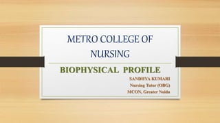 METRO COLLEGE OF
NURSING
BIOPHYSICAL PROFILE
SANDHYA KUMARI
Nursing Tutor (OBG)
MCON, Greater Noida
 