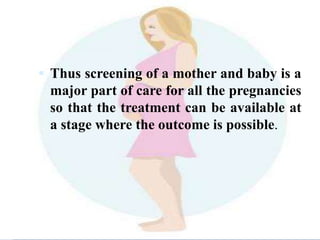  Thus screening of a mother and baby is a
major part of care for all the pregnancies
so that the treatment can be available at
a stage where the outcome is possible.
 