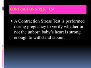 CONTRACTIONSTRESSTEST
 A Contraction Stress Test is performed
during pregnancy to verify whether or
not the unborn baby’s heart is strong
enough to withstand labour.
 