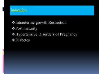 indication
Intrauterine growth Restriction
Post maturity
Hypertensive Disorders of Pregnancy
Diabetes
 