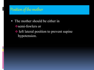 Positionofthemother
 The mother should be either in
semi-fowlers or
 left lateral position to prevent supine
hypotension.
 