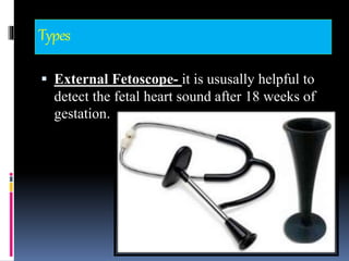 Types
 External Fetoscope- it is ususally helpful to
detect the fetal heart sound after 18 weeks of
gestation.
 