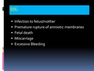 RISK-
 Infection to fetus/mother
 Premature rupture of amniotic membranes
 Fetal death
 Miscarriage
 Excessive Bleeding
 
