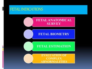 FETALINDICATIONS
FETALANATOMICAL
SURVEY
FETAL BIOMETRY
FETAL ESTIMATION
EVALUATION OF
COMPLEX
ABNORMALITIES
 