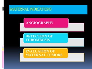 MATERNALINDICATIONS
ANGIOGRAPHY
DETECTION OF
THROMBOSIS
EVALUATION OF
MATERNAL TUMORS
 