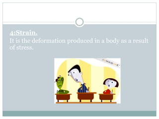 4:Strain.
It is the deformation produced in a body as a result
of stress.
 