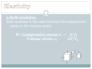 3:Bulk modulus.
Bulk modulus is the ratio between the compressive
stress to the volume strain
B= Compressive stress σ V = F/A
Volume strain ϵV ∆V/V0
 