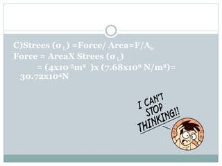 C)Strees (σ L) =Force/ Area=F/Ao
Force = AreaX Strees (σ L)
= (4x10-5m2 )x (7.68x109 N/m2)=
30.72x104N
 