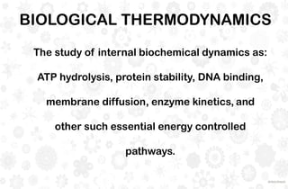 The study of internal biochemical dynamics as:
ATP hydrolysis, protein stability, DNA binding,
membrane diffusion, enzyme kinetics, and
other such essential energy controlled
pathways.
BIOLOGICAL THERMODYNAMICS
 