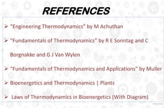  “Engineering Thermodynamics” by M Achuthan
 “Fundamentals of Thermodynamics” by R E Sonntag and C
Borgnakke and G J Van Wylen
 “Fundamentals of Thermodynamics and Applications” by Muller
 Bioenergetics and Thermodynamics | Plants
 Laws of Thermodynamics in Bioenergetics (With Diagram)
REFERENCES
 