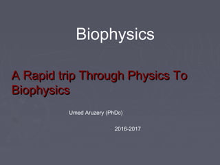 A Rapid trip Through Physics ToA Rapid trip Through Physics To
BiophysicsBiophysics
Umed Aruzery (PhDc)
2016-2017
Biophysics
 