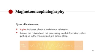 Magnetoencephalography
Types of brain waves:
 Alpha: indicates physical and mental relaxation.
 Awake but relaxed and not processing much information, when
getting up in the morning and just before sleep.
32
 