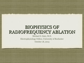 BIOPHYSICS OF
RADIOFREQUENCY ABLATION
Michael G. Katz, M.D.
Electrophysiology Fellow, University of Rochester
October 18, 2013

 