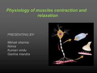 Physiology of muscles contraction and
relaxation
PRESENTING BY-
Mehak sharma
Nimra
Kumari vindu
Garima mandra
 