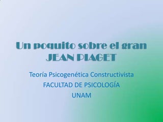 Un poquito sobre el gran
     JEAN PIAGET
  Teoría Psicogenética Constructivista
       FACULTAD DE PSICOLOGÍA
                UNAM
 
