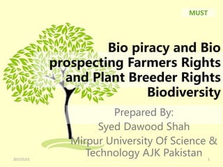 Bio piracy and Bio
prospecting Farmers Rights
and Plant Breeder Rights
Biodiversity
Prepared By:
Syed Dawood Shah
Mirpur University Of Science &
Technology AJK Pakistan
MUST
2017/5/15 1
 